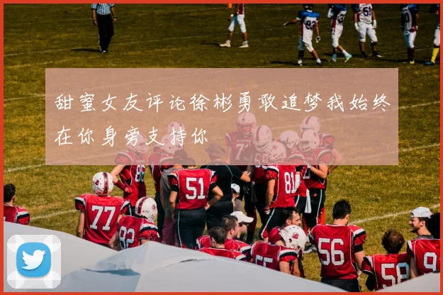 甜蜜女友评论徐彬勇敢追梦我始终在你身旁支持你