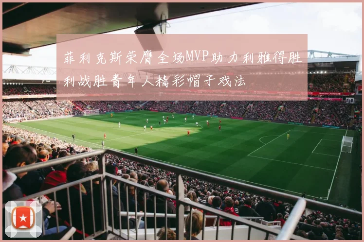 菲利克斯荣膺全场MVP助力利雅得胜利战胜青年人精彩帽子戏法