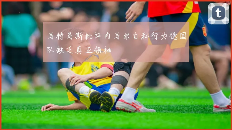 马特乌斯批评内马尔自私行为德国队缺乏真正领袖