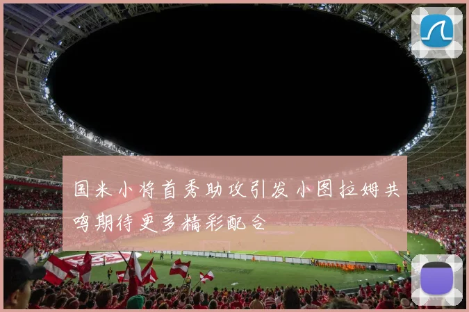 国米小将首秀助攻引发小图拉姆共鸣期待更多精彩配合