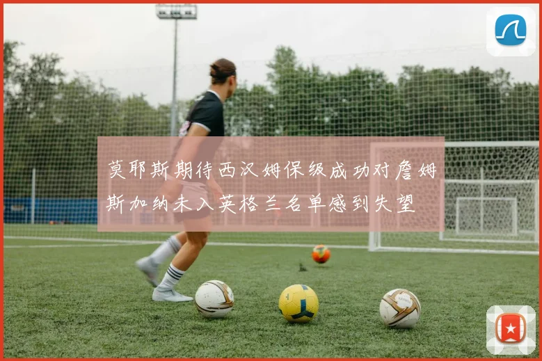 莫耶斯期待西汉姆保级成功对詹姆斯加纳未入英格兰名单感到失望
