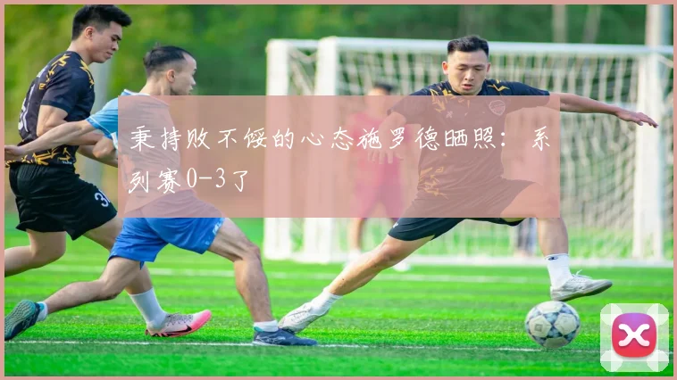 秉持败不馁的心态施罗德晒照：系列赛0-3了