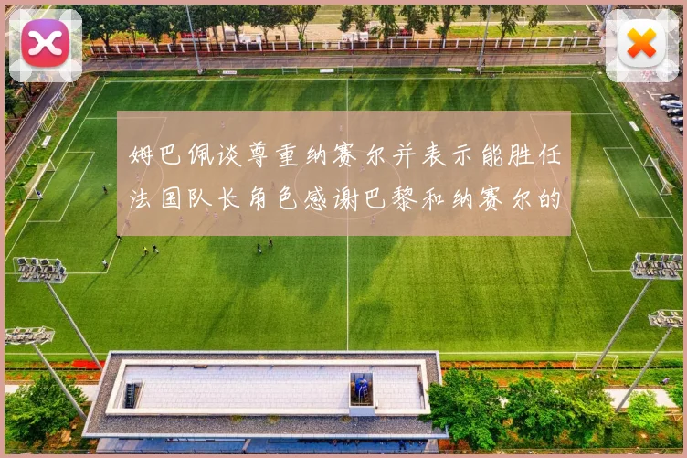 姆巴佩谈尊重纳赛尔并表示能胜任法国队长角色感谢巴黎和纳赛尔的支持