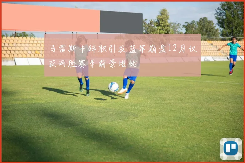 马雷斯卡辞职引发蓝军崩盘12月仅获两胜赛季前景堪忧