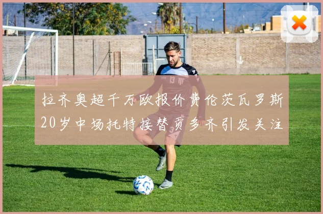 拉齐奥超千万欧报价费伦茨瓦罗斯20岁中场托特接替贡多齐引发关注