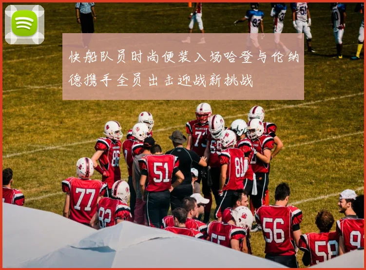 快船队员时尚便装入场哈登与伦纳德携手全员出击迎战新挑战