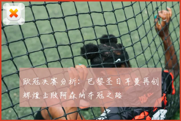 欧冠决赛分析：巴黎圣日耳曼再创辉煌击败阿森纳夺冠之路