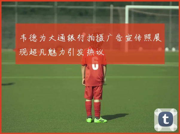 韦德为大通银行拍摄广告宣传照展现超凡魅力引发热议