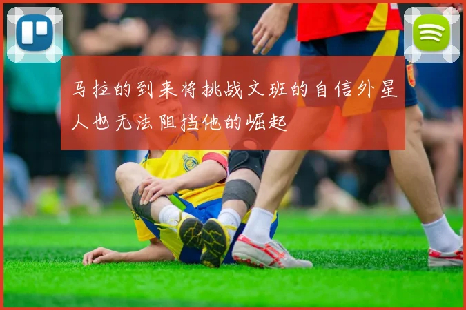 马拉的到来将挑战文班的自信外星人也无法阻挡他的崛起