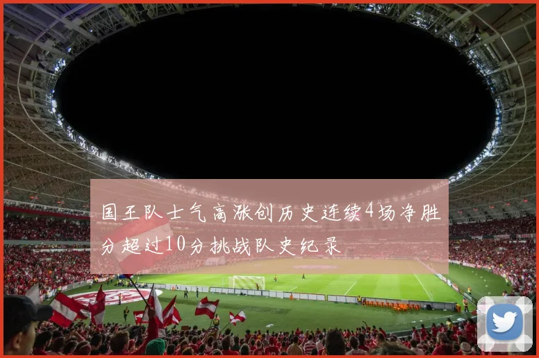 国王队士气高涨创历史连续4场净胜分超过10分挑战队史纪录