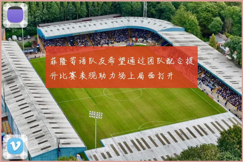 菲隆寄语队友希望通过团队配合提升比赛表现助力场上局面打开